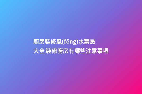 廚房裝修風(fēng)水禁忌大全 裝修廚房有哪些注意事項